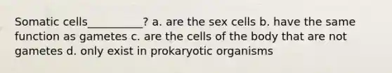 Somatic cells__________? a. are the sex cells b. have the same function as gametes c. are the cells of the body that are not gametes d. only exist in prokaryotic organisms