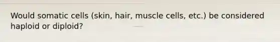 Would somatic cells (skin, hair, muscle cells, etc.) be considered haploid or diploid?