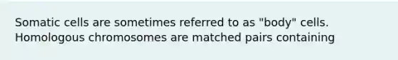 Somatic cells are sometimes referred to as "body" cells. Homologous chromosomes are matched pairs containing