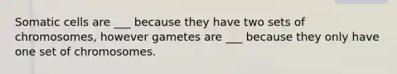 Somatic cells are ___ because they have two sets of chromosomes, however gametes are ___ because they only have one set of chromosomes.