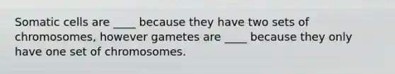 Somatic cells are ____ because they have two sets of chromosomes, however gametes are ____ because they only have one set of chromosomes.