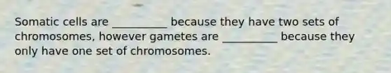 Somatic cells are __________ because they have two sets of chromosomes, however gametes are __________ because they only have one set of chromosomes.