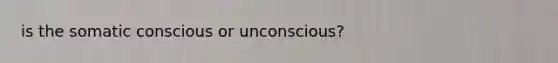 is the somatic conscious or unconscious?