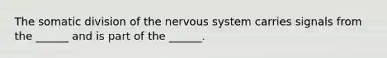 The somatic division of the nervous system carries signals from the ______ and is part of the ______.