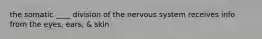 the somatic ____ division of the nervous system receives info from the eyes, ears, & skin