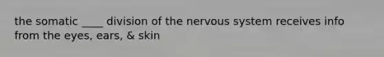 the somatic ____ division of the nervous system receives info from the eyes, ears, & skin