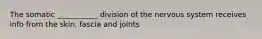 The somatic ___________ division of the nervous system receives info from the skin, fascia and joints