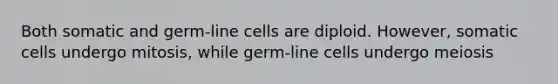 Both somatic and germ-line cells are diploid. However, somatic cells undergo mitosis, while germ-line cells undergo meiosis