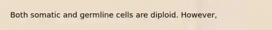 Both somatic and germline cells are diploid. However,