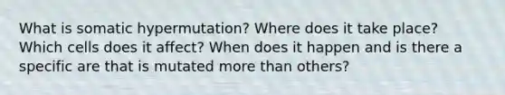 What is somatic hypermutation? Where does it take place? Which cells does it affect? When does it happen and is there a specific are that is mutated <a href='https://www.questionai.com/knowledge/keWHlEPx42-more-than' class='anchor-knowledge'>more than</a> others?