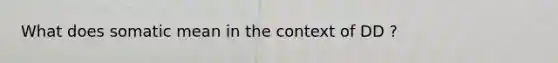 What does somatic mean in the context of DD ?