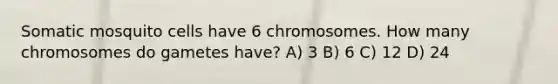 Somatic mosquito cells have 6 chromosomes. How many chromosomes do gametes have? A) 3 B) 6 C) 12 D) 24