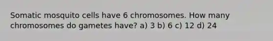 Somatic mosquito cells have 6 chromosomes. How many chromosomes do gametes have? a) 3 b) 6 c) 12 d) 24