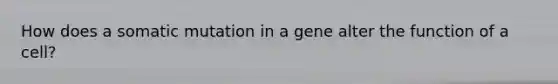 How does a somatic mutation in a gene alter the function of a cell?