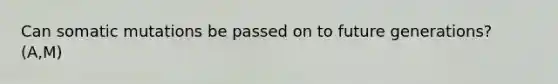 Can somatic mutations be passed on to future generations? (A,M)
