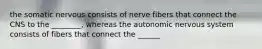 the somatic nervous consists of nerve fibers that connect the CNS to the ________, whereas the autonomic nervous system consists of fibers that connect the ______