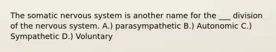 The somatic nervous system is another name for the ___ division of the nervous system. A.) parasympathetic B.) Autonomic C.) Sympathetic D.) Voluntary