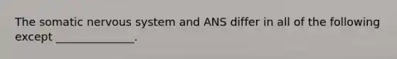 The somatic <a href='https://www.questionai.com/knowledge/kThdVqrsqy-nervous-system' class='anchor-knowledge'>nervous system</a> and ANS differ in all of the following except ______________.