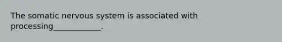 The somatic <a href='https://www.questionai.com/knowledge/kThdVqrsqy-nervous-system' class='anchor-knowledge'>nervous system</a> is associated with processing____________.