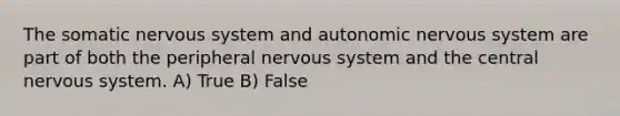 The somatic <a href='https://www.questionai.com/knowledge/kThdVqrsqy-nervous-system' class='anchor-knowledge'>nervous system</a> and autonomic nervous system are part of both the peripheral nervous system and the central nervous system. A) True B) False