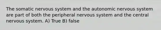 The somatic nervous system and the autonomic nervous system are part of both the peripheral nervous system and the central nervous system. A) True B) false