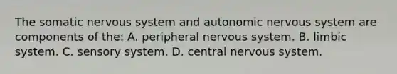 The somatic <a href='https://www.questionai.com/knowledge/kThdVqrsqy-nervous-system' class='anchor-knowledge'>nervous system</a> and autonomic nervous system are components of the: A. peripheral nervous system. B. limbic system. C. sensory system. D. central nervous system.