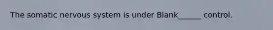 The somatic nervous system is under Blank______ control.