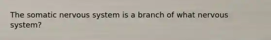 The somatic nervous system is a branch of what nervous system?