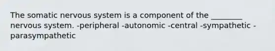 The somatic nervous system is a component of the ________ nervous system. -peripheral -autonomic -central -sympathetic -parasympathetic