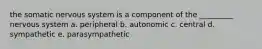 the somatic nervous system is a component of the _________ nervous system a. peripheral b. autonomic c. central d. sympathetic e. parasympathetic