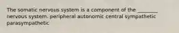 The somatic nervous system is a component of the ________ nervous system. peripheral autonomic central sympathetic parasympathetic