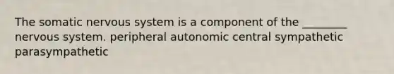 The somatic nervous system is a component of the ________ nervous system. peripheral autonomic central sympathetic parasympathetic