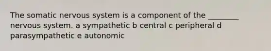 The somatic nervous system is a component of the ________ nervous system. a sympathetic b central c peripheral d parasympathetic e autonomic