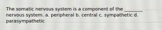 The somatic nervous system is a component of the ________ nervous system. a. peripheral b. central c. sympathetic d. parasympathetic