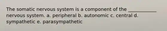 The somatic nervous system is a component of the ____________ nervous system. a. peripheral b. autonomic c. central d. sympathetic e. parasympathetic