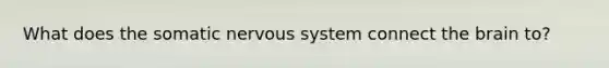 What does the somatic <a href='https://www.questionai.com/knowledge/kThdVqrsqy-nervous-system' class='anchor-knowledge'>nervous system</a> connect <a href='https://www.questionai.com/knowledge/kLMtJeqKp6-the-brain' class='anchor-knowledge'>the brain</a> to?