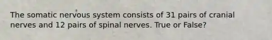 The somatic nervous system consists of 31 pairs of <a href='https://www.questionai.com/knowledge/kE0S4sPl98-cranial-nerves' class='anchor-knowledge'>cranial nerves</a> and 12 pairs of <a href='https://www.questionai.com/knowledge/kyBL1dWgAx-spinal-nerves' class='anchor-knowledge'>spinal nerves</a>. True or False?