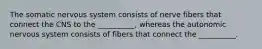 The somatic nervous system consists of nerve fibers that connect the CNS to the __________, whereas the autonomic nervous system consists of fibers that connect the __________.