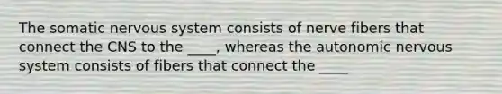 The somatic nervous system consists of nerve fibers that connect the CNS to the ____, whereas the autonomic nervous system consists of fibers that connect the ____