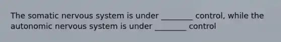 The somatic nervous system is under ________ control, while the autonomic nervous system is under ________ control