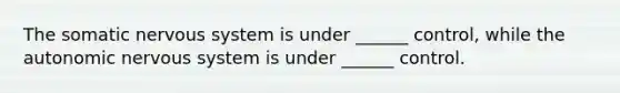 The somatic <a href='https://www.questionai.com/knowledge/kThdVqrsqy-nervous-system' class='anchor-knowledge'>nervous system</a> is under ______ control, while <a href='https://www.questionai.com/knowledge/kMqcwgxBsH-the-autonomic-nervous-system' class='anchor-knowledge'>the autonomic nervous system</a> is under ______ control.