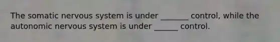 The somatic nervous system is under _______ control, while the autonomic nervous system is under ______ control.