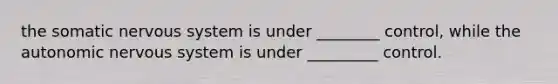 the somatic <a href='https://www.questionai.com/knowledge/kThdVqrsqy-nervous-system' class='anchor-knowledge'>nervous system</a> is under ________ control, while <a href='https://www.questionai.com/knowledge/kMqcwgxBsH-the-autonomic-nervous-system' class='anchor-knowledge'>the autonomic nervous system</a> is under _________ control.