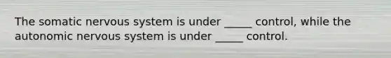 The somatic nervous system is under _____ control, while the autonomic nervous system is under _____ control.