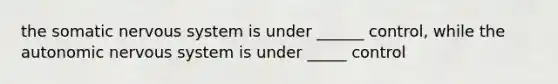 the somatic nervous system is under ______ control, while the autonomic nervous system is under _____ control