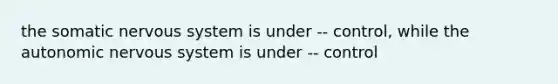 the somatic nervous system is under -- control, while the autonomic nervous system is under -- control