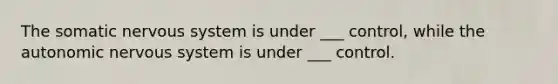 The somatic nervous system is under ___ control, while the autonomic nervous system is under ___ control.
