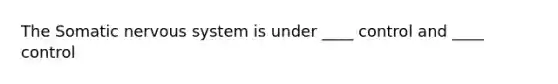 The Somatic nervous system is under ____ control and ____ control