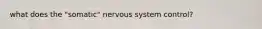 what does the "somatic" nervous system control?