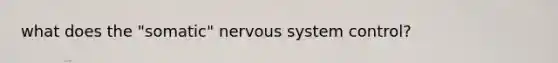 what does the "somatic" nervous system control?